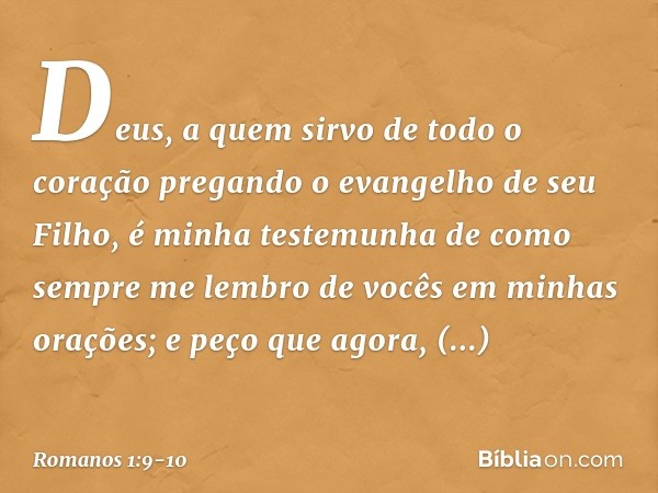 Deus, a quem sirvo de todo o coração pregando o evangelho de seu Filho, é minha testemunha de como sempre me lembro de vocês em minhas orações; e peço que agora