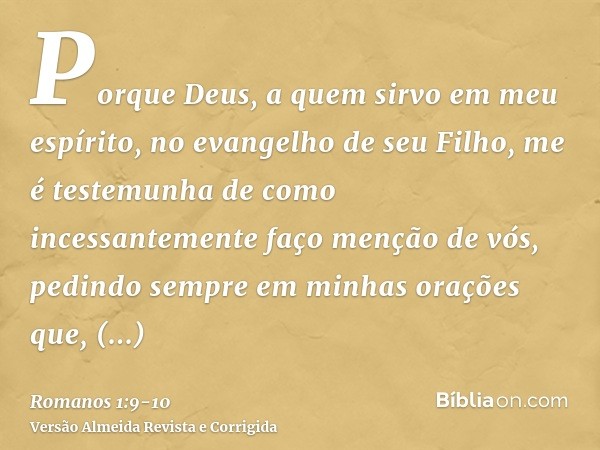 Porque Deus, a quem sirvo em meu espírito, no evangelho de seu Filho, me é testemunha de como incessantemente faço menção de vós,pedindo sempre em minhas oraçõe