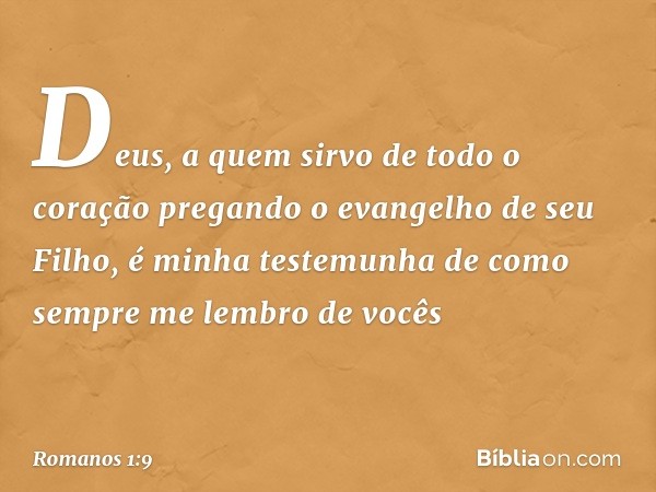 Deus, a quem sirvo de todo o coração pregando o evangelho de seu Filho, é minha testemunha de como sempre me lembro de vocês -- Romanos 1:9