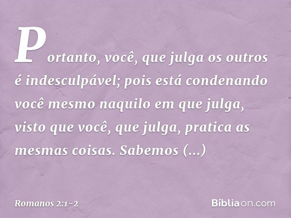Portanto, você, que julga os outros é indesculpável; pois está condenando você mesmo naquilo em que julga, visto que você, que julga, pratica as mesmas coisas.