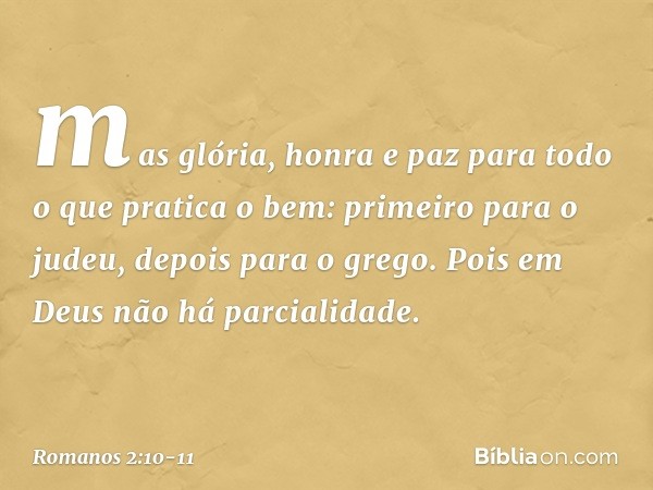 mas glória, honra e paz para todo o que pratica o bem: primeiro para o judeu, depois para o grego. Pois em Deus não há parcialidade. -- Romanos 2:10-11