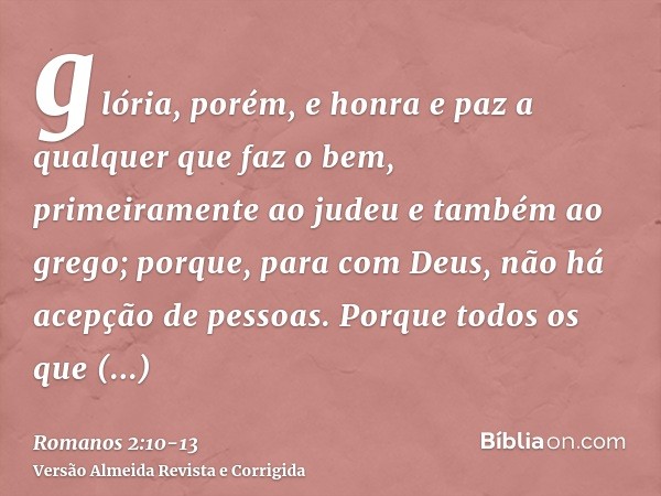 glória, porém, e honra e paz a qualquer que faz o bem, primeiramente ao judeu e também ao grego;porque, para com Deus, não há acepção de pessoas.Porque todos os