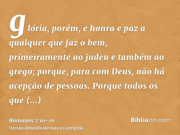 glória, porém, e honra e paz a qualquer que faz o bem, primeiramente ao judeu e também ao grego;porque, para com Deus, não há acepção de pessoas.Porque todos os