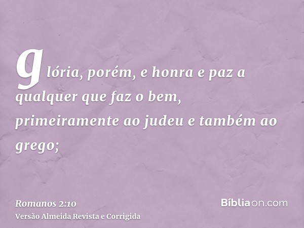 glória, porém, e honra e paz a qualquer que faz o bem, primeiramente ao judeu e também ao grego;