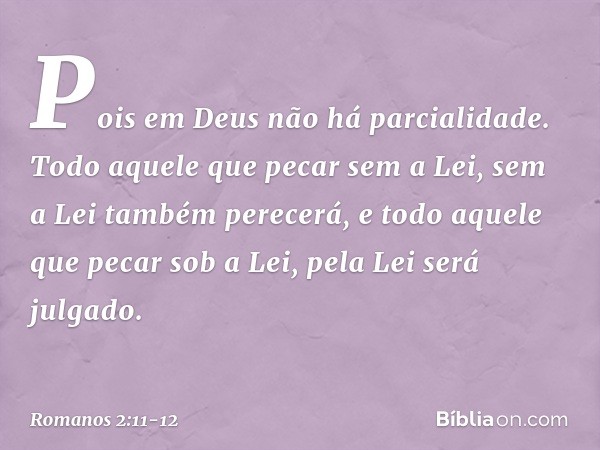 Pois em Deus não há parcialidade. Todo aquele que pecar sem a Lei, sem a Lei também perecerá, e todo aquele que pecar sob a Lei, pela Lei será julgado. -- Roman