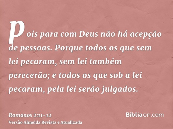 pois para com Deus não há acepção de pessoas.Porque todos os que sem lei pecaram, sem lei também perecerão; e todos os que sob a lei pecaram, pela lei serão jul