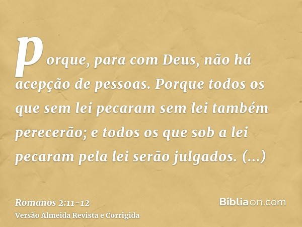 porque, para com Deus, não há acepção de pessoas.Porque todos os que sem lei pecaram sem lei também perecerão; e todos os que sob a lei pecaram pela lei serão j