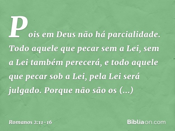 Pois em Deus não há parcialidade. Todo aquele que pecar sem a Lei, sem a Lei também perecerá, e todo aquele que pecar sob a Lei, pela Lei será julgado. Porque n