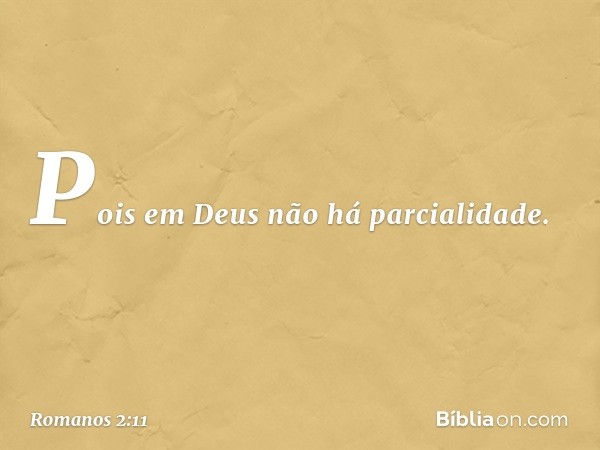 Pois em Deus não há parcialidade. -- Romanos 2:11