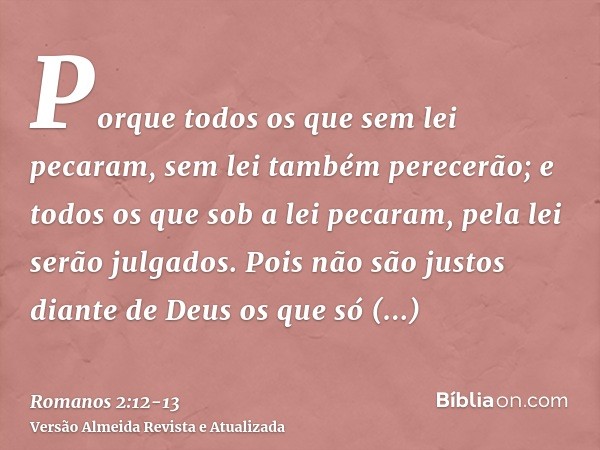 Porque todos os que sem lei pecaram, sem lei também perecerão; e todos os que sob a lei pecaram, pela lei serão julgados.Pois não são justos diante de Deus os q