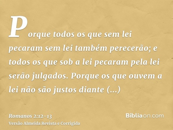 Porque todos os que sem lei pecaram sem lei também perecerão; e todos os que sob a lei pecaram pela lei serão julgados.Porque os que ouvem a lei não são justos 