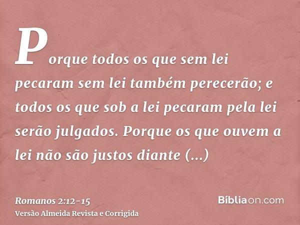 Porque todos os que sem lei pecaram sem lei também perecerão; e todos os que sob a lei pecaram pela lei serão julgados.Porque os que ouvem a lei não são justos 