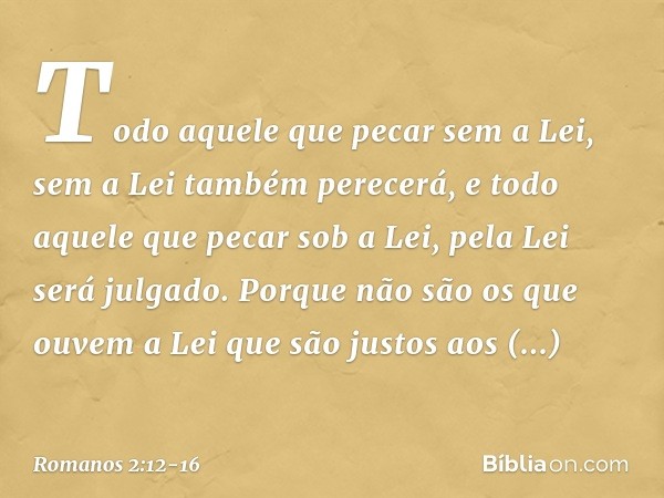 Todo aquele que pecar sem a Lei, sem a Lei também perecerá, e todo aquele que pecar sob a Lei, pela Lei será julgado. Porque não são os que ouvem a Lei que são