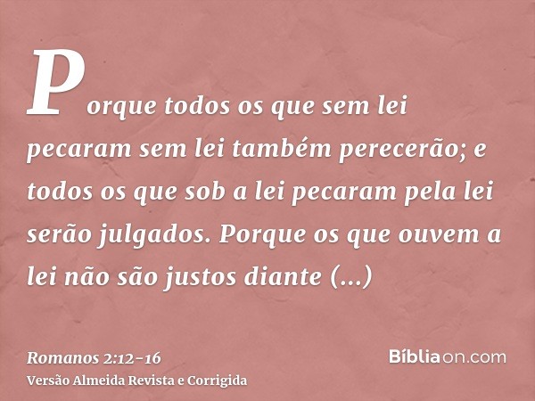 Porque todos os que sem lei pecaram sem lei também perecerão; e todos os que sob a lei pecaram pela lei serão julgados.Porque os que ouvem a lei não são justos
