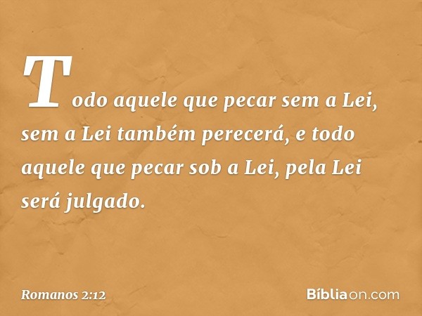 Todo aquele que pecar sem a Lei, sem a Lei também perecerá, e todo aquele que pecar sob a Lei, pela Lei será julgado. -- Romanos 2:12