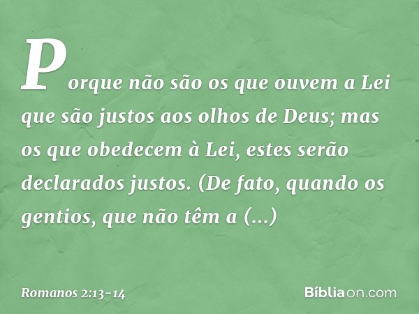 Porque não são os que ouvem a Lei que são justos aos olhos de Deus; mas os que obedecem à Lei, estes serão declarados justos. (De fato, quando os gentios, que n