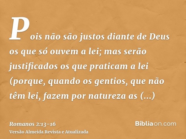 Pois não são justos diante de Deus os que só ouvem a lei; mas serão justificados os que praticam a lei(porque, quando os gentios, que não têm lei, fazem por nat