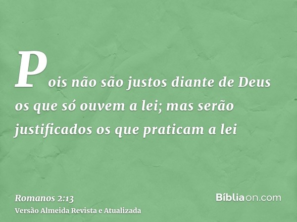 Pois não são justos diante de Deus os que só ouvem a lei; mas serão justificados os que praticam a lei