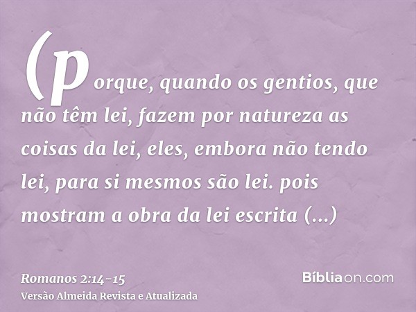 (porque, quando os gentios, que não têm lei, fazem por natureza as coisas da lei, eles, embora não tendo lei, para si mesmos são lei.pois mostram a obra da lei 