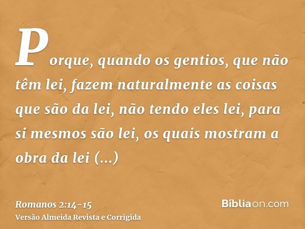 Porque, quando os gentios, que não têm lei, fazem naturalmente as coisas que são da lei, não tendo eles lei, para si mesmos são lei,os quais mostram a obra da l