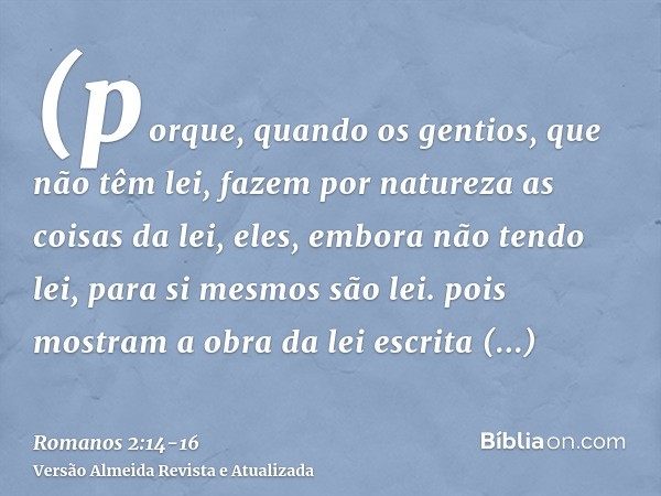 (porque, quando os gentios, que não têm lei, fazem por natureza as coisas da lei, eles, embora não tendo lei, para si mesmos são lei.pois mostram a obra da lei 