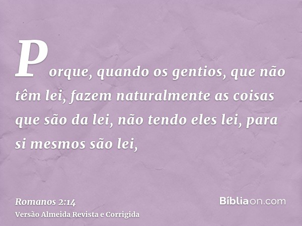 Porque, quando os gentios, que não têm lei, fazem naturalmente as coisas que são da lei, não tendo eles lei, para si mesmos são lei,