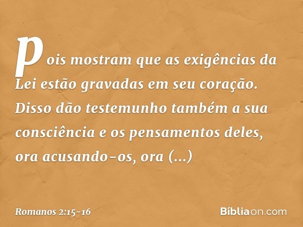 pois mostram que as exigências da Lei estão gravadas em seu coração. Disso dão testemunho também a sua consciência e os pensamentos deles, ora acusando-os, ora