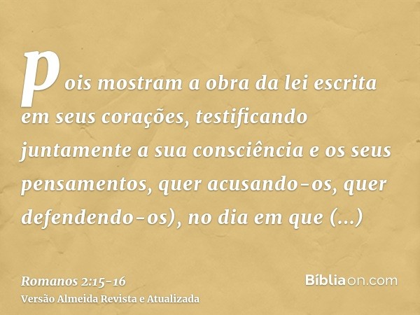 pois mostram a obra da lei escrita em seus corações, testificando juntamente a sua consciência e os seus pensamentos, quer acusando-os, quer defendendo-os),no d