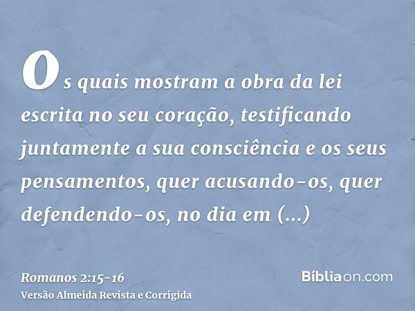 os quais mostram a obra da lei escrita no seu coração, testificando juntamente a sua consciência e os seus pensamentos, quer acusando-os, quer defendendo-os,no 