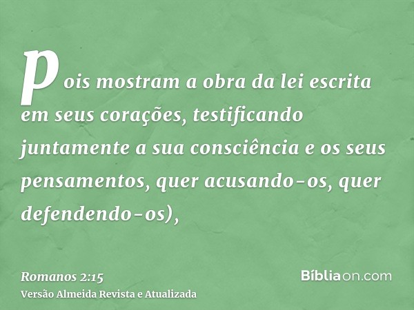 pois mostram a obra da lei escrita em seus corações, testificando juntamente a sua consciência e os seus pensamentos, quer acusando-os, quer defendendo-os),