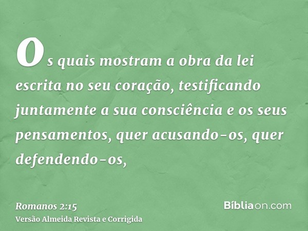 os quais mostram a obra da lei escrita no seu coração, testificando juntamente a sua consciência e os seus pensamentos, quer acusando-os, quer defendendo-os,