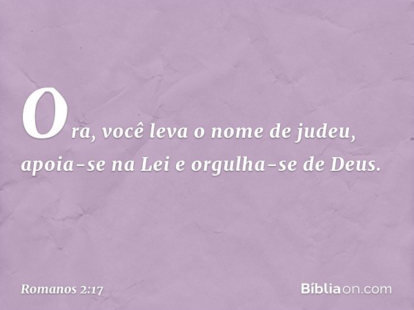 Ora, você leva o nome de judeu, apoia-se na Lei e orgulha-se de Deus. -- Romanos 2:17