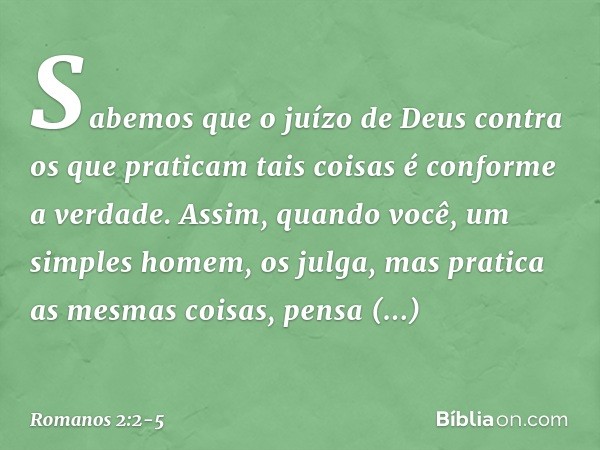 Sabemos que o juízo de Deus contra os que praticam tais coisas é conforme a verdade. Assim, quando você, um simples homem, os julga, mas pratica as mesmas coisa