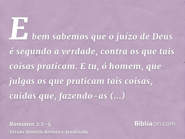 E bem sabemos que o juízo de Deus é segundo a verdade, contra os que tais coisas praticam.E tu, ó homem, que julgas os que praticam tais coisas, cuidas que, faz