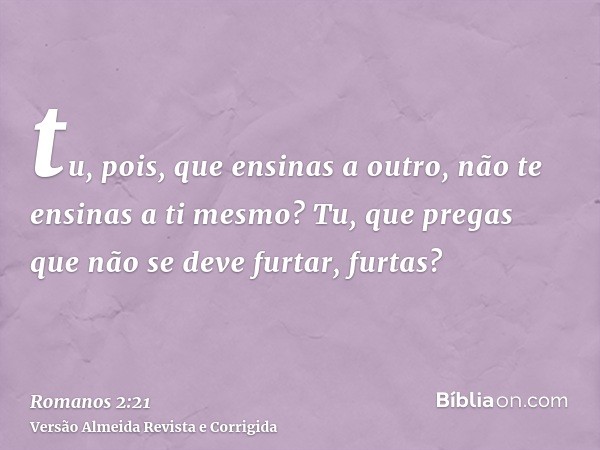 tu, pois, que ensinas a outro, não te ensinas a ti mesmo? Tu, que pregas que não se deve furtar, furtas?