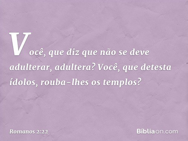 Você, que diz que não se deve adulterar, adultera? Você, que detesta ídolos, rouba-lhes os templos? -- Romanos 2:22