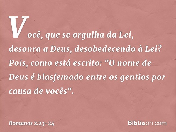 Você, que se orgulha da Lei, desonra a Deus, desobedecendo à Lei? Pois, como está escrito: "O nome de Deus é blasfemado entre os gentios por causa de vocês". --