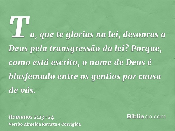 Tu, que te glorias na lei, desonras a Deus pela transgressão da lei?Porque, como está escrito, o nome de Deus é blasfemado entre os gentios por causa de vós.