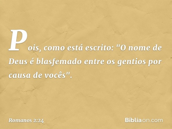 Pois, como está escrito: "O nome de Deus é blasfemado entre os gentios por causa de vocês". -- Romanos 2:24