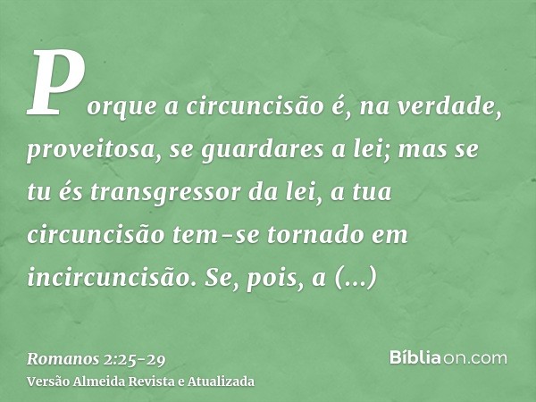 Porque a circuncisão é, na verdade, proveitosa, se guardares a lei; mas se tu és transgressor da lei, a tua circuncisão tem-se tornado em incircuncisão.Se, pois