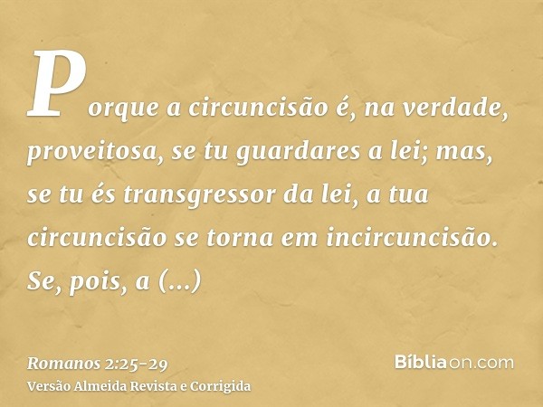 Porque a circuncisão é, na verdade, proveitosa, se tu guardares a lei; mas, se tu és transgressor da lei, a tua circuncisão se torna em incircuncisão.Se, pois, 