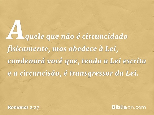 Aquele que não é circuncidado fisicamente, mas obedece à Lei, condenará você que, tendo a Lei escrita e a circuncisão, é transgressor da Lei. -- Romanos 2:27