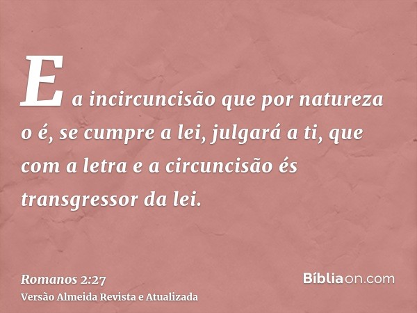 E a incircuncisão que por natureza o é, se cumpre a lei, julgará a ti, que com a letra e a circuncisão és transgressor da lei.