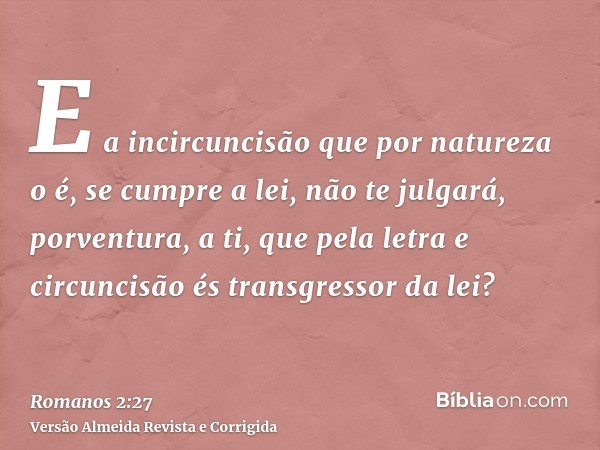E a incircuncisão que por natureza o é, se cumpre a lei, não te julgará, porventura, a ti, que pela letra e circuncisão és transgressor da lei?
