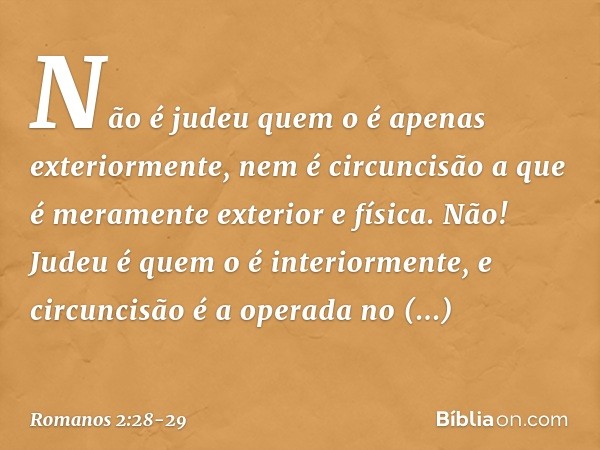 Não é judeu quem o é apenas exteriormente, nem é circuncisão a que é meramente exterior e física. Não! Judeu é quem o é interiormente, e circuncisão é a operada