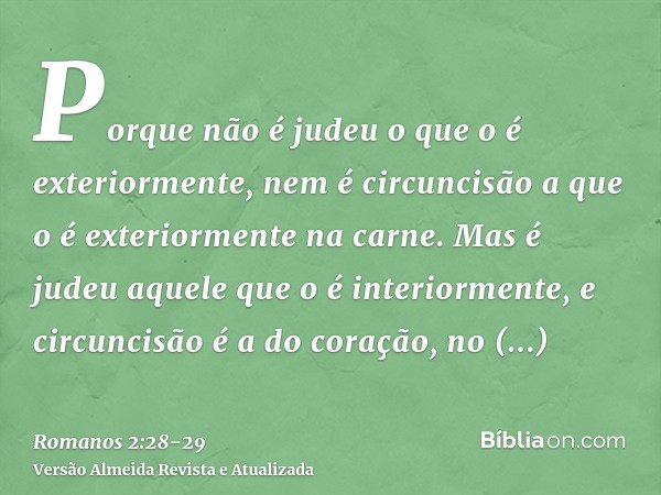 Porque não é judeu o que o é exteriormente, nem é circuncisão a que o é exteriormente na carne.Mas é judeu aquele que o é interiormente, e circuncisão é a do co