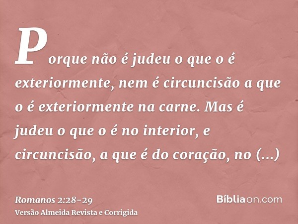 Porque não é judeu o que o é exteriormente, nem é circuncisão a que o é exteriormente na carne.Mas é judeu o que o é no interior, e circuncisão, a que é do cora