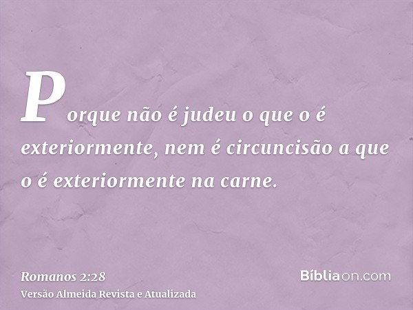 Porque não é judeu o que o é exteriormente, nem é circuncisão a que o é exteriormente na carne.