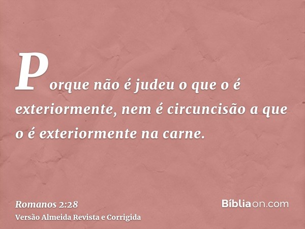 Porque não é judeu o que o é exteriormente, nem é circuncisão a que o é exteriormente na carne.