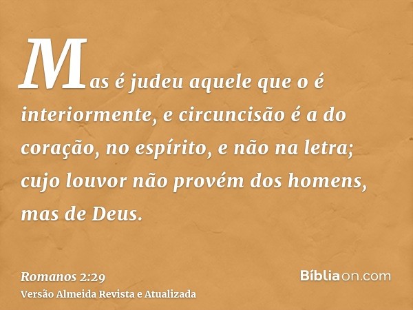 Mas é judeu aquele que o é interiormente, e circuncisão é a do coração, no espírito, e não na letra; cujo louvor não provém dos homens, mas de Deus.